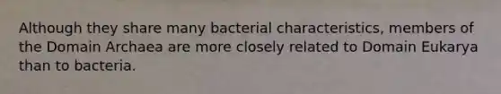 Although they share many bacterial characteristics, members of the Domain Archaea are more closely related to Domain Eukarya than to bacteria.