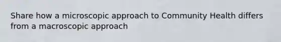 Share how a microscopic approach to Community Health differs from a macroscopic approach