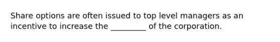 Share options are often issued to top level managers as an incentive to increase the _________ of the corporation.