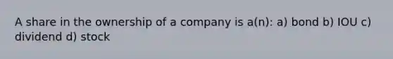 A share in the ownership of a company is a(n): a) bond b) IOU c) dividend d) stock