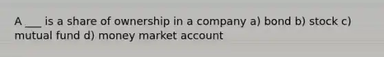 A ___ is a share of ownership in a company a) bond b) stock c) mutual fund d) money market account