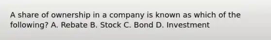 A share of ownership in a company is known as which of the following? A. Rebate B. Stock C. Bond D. Investment