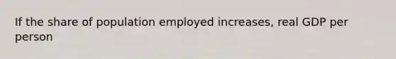 If the share of population employed increases, real GDP per person