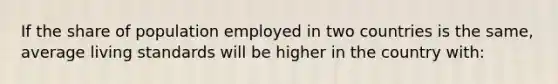 If the share of population employed in two countries is the same, average living standards will be higher in the country with: