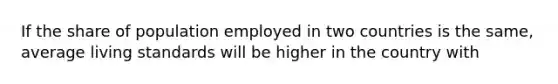 If the share of population employed in two countries is the same, average living standards will be higher in the country with