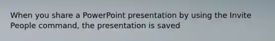 When you share a PowerPoint presentation by using the Invite People command, the presentation is saved