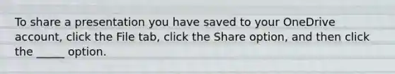 To share a presentation you have saved to your OneDrive account, click the File tab, click the Share option, and then click the _____ option.