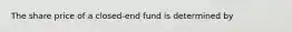 The share price of a closed-end fund is determined by