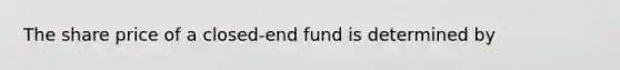 The share price of a closed-end fund is determined by