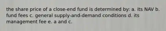 the share price of a close-end fund is determined by: a. its NAV b. fund fees c. general supply-and-demand conditions d. its management fee e. a and c.