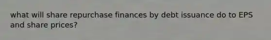 what will share repurchase finances by debt issuance do to EPS and share prices?