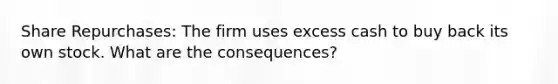 Share Repurchases: The firm uses excess cash to buy back its own stock. What are the consequences?