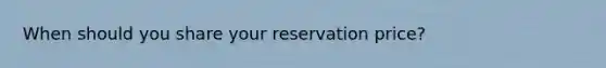 When should you share your reservation price?