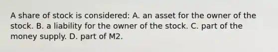 A share of stock is considered: A. an asset for the owner of the stock. B. a liability for the owner of the stock. C. part of the money supply. D. part of M2.