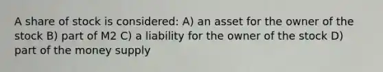 A share of stock is considered: A) an asset for the owner of the stock B) part of M2 C) a liability for the owner of the stock D) part of the money supply