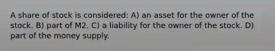 A share of stock is considered: A) an asset for the owner of the stock. B) part of M2. C) a liability for the owner of the stock. D) part of the money supply.