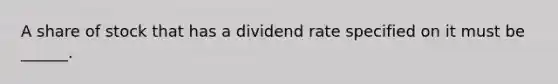 A share of stock that has a dividend rate specified on it must be ______.