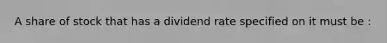 A share of stock that has a dividend rate specified on it must be :