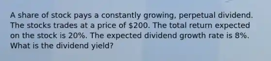 A share of stock pays a constantly growing, perpetual dividend. The stocks trades at a price of 200. The total return expected on the stock is 20%. The expected dividend growth rate is 8%. What is the dividend yield?