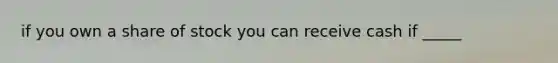 if you own a share of stock you can receive cash if _____