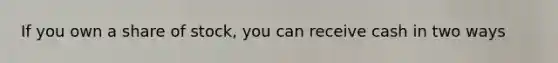 If you own a share of stock, you can receive cash in two ways