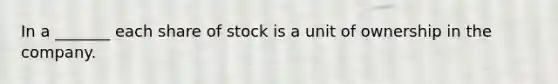 In a _______ each share of stock is a unit of ownership in the company.