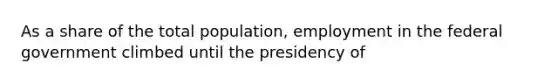 As a share of the total population, employment in the federal government climbed until the presidency of