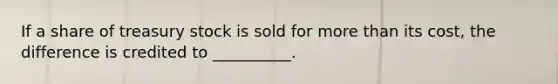 If a share of treasury stock is sold for more than its cost, the difference is credited to __________.