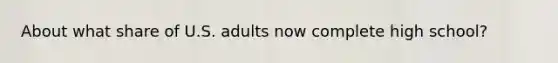 About what share of U.S. adults now complete high school?