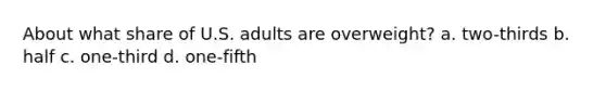 About what share of U.S. adults are overweight? a. two-thirds b. half c. one-third d. one-fifth