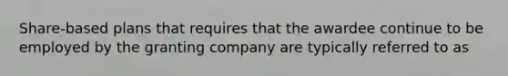 Share-based plans that requires that the awardee continue to be employed by the granting company are typically referred to as