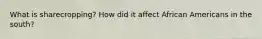 What is sharecropping? How did it affect African Americans in the south?