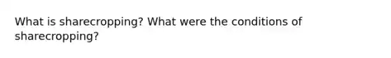 What is sharecropping? What were the conditions of sharecropping?