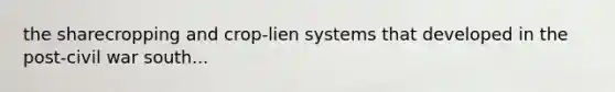 the sharecropping and crop-lien systems that developed in the post-civil war south...