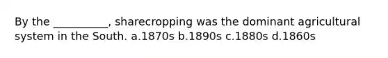 By the __________, sharecropping was the dominant agricultural system in the South. a.1870s b.1890s c.1880s d.1860s