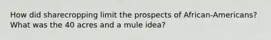 How did sharecropping limit the prospects of African-Americans? What was the 40 acres and a mule idea?