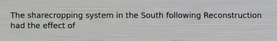 The sharecropping system in the South following Reconstruction had the effect of