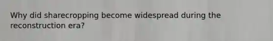 Why did sharecropping become widespread during the reconstruction era?