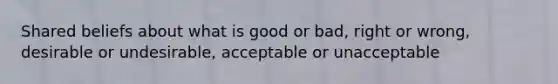 Shared beliefs about what is good or bad, right or wrong, desirable or undesirable, acceptable or unacceptable