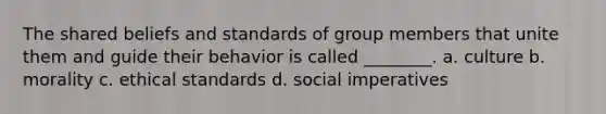 The shared beliefs and standards of group members that unite them and guide their behavior is called ________. a. culture b. morality c. ethical standards d. social imperatives