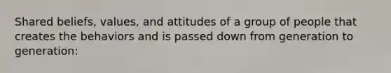Shared beliefs, values, and attitudes of a group of people that creates the behaviors and is passed down from generation to generation:
