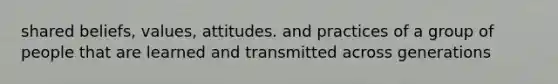 shared beliefs, values, attitudes. and practices of a group of people that are learned and transmitted across generations