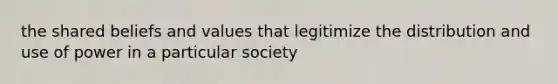 the shared beliefs and values that legitimize the distribution and use of power in a particular society