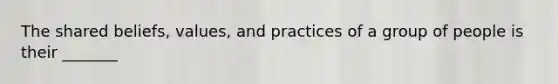 The shared beliefs, values, and practices of a group of people is their _______