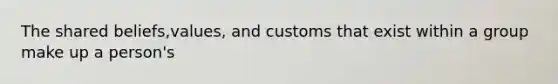 The shared beliefs,values, and customs that exist within a group make up a person's