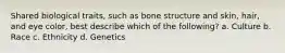 Shared biological traits, such as bone structure and skin, hair, and eye color, best describe which of the following? a. Culture b. Race c. Ethnicity d. Genetics