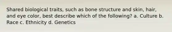 Shared biological traits, such as bone structure and skin, hair, and eye color, best describe which of the following? a. Culture b. Race c. Ethnicity d. Genetics