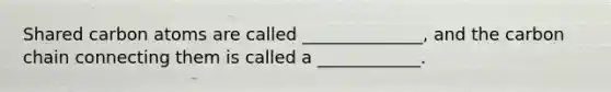 Shared carbon atoms are called ______________, and the carbon chain connecting them is called a ____________.