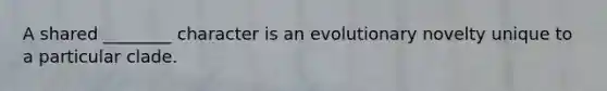 A shared ________ character is an evolutionary novelty unique to a particular clade.