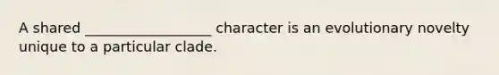 A shared __________________ character is an evolutionary novelty unique to a particular clade.